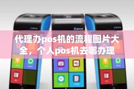 代理办pos机的流程图片大全，个人pos机去哪办理