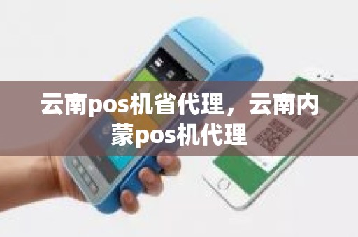 云南pos机省代理，云南内蒙pos机代理