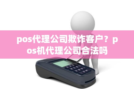 pos代理公司欺诈客户？pos机代理公司合法吗