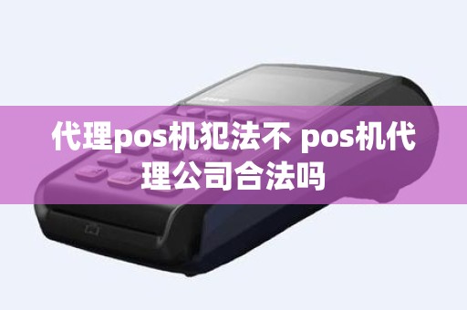 代理pos机犯法不 pos机代理公司合法吗