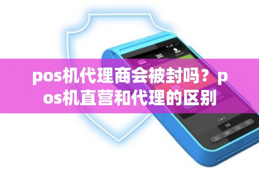 pos机代理商会被封吗？pos机直营和代理的区别