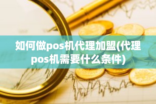 如何做pos机代理加盟(代理pos机需要什么条件)