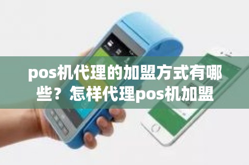 pos机代理的加盟方式有哪些？怎样代理pos机加盟