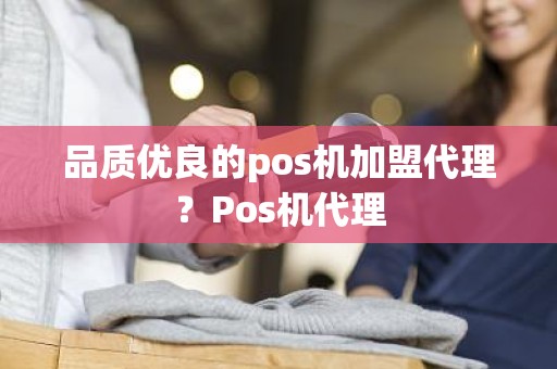 品质优良的pos机加盟代理？Pos机代理