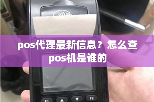 pos代理最新信息？怎么查pos机是谁的