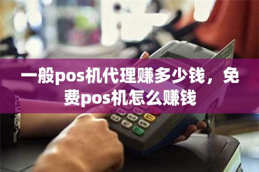 一般pos机代理赚多少钱，免费pos机怎么赚钱