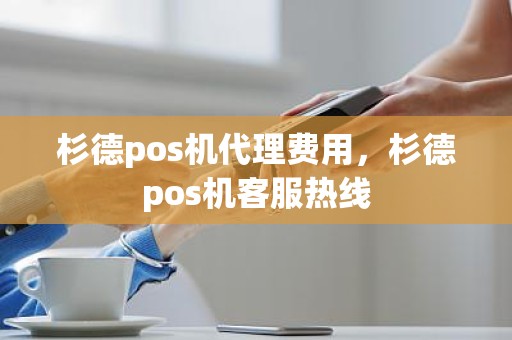 杉德pos机代理费用，杉德pos机客服热线