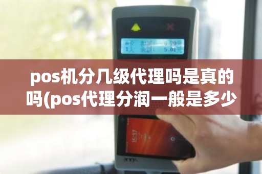 pos机分几级代理吗是真的吗(pos代理分润一般是多少)