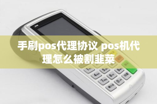 手刷pos代理协议 pos机代理怎么被割韭菜