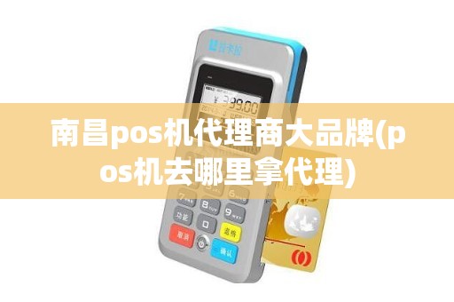 南昌pos机代理商大品牌(pos机去哪里拿代理)