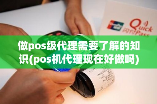 做pos级代理需要了解的知识(pos机代理现在好做吗)