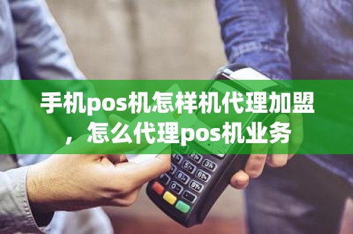 手机pos机怎样机代理加盟，怎么代理pos机业务