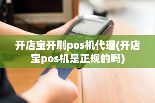 开店宝开刷pos机代理(开店宝pos机是正规的吗)