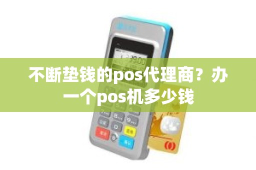 不断垫钱的pos代理商？办一个pos机多少钱