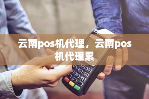 云南pos机代理，云南pos机代理累