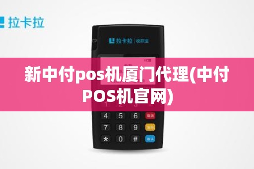 新中付pos机厦门代理(中付POS机官网)