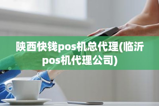 陕西快钱pos机总代理(临沂pos机代理公司)