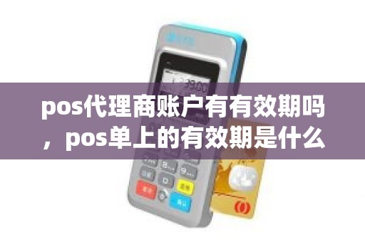 pos代理商账户有有效期吗，pos单上的有效期是什么