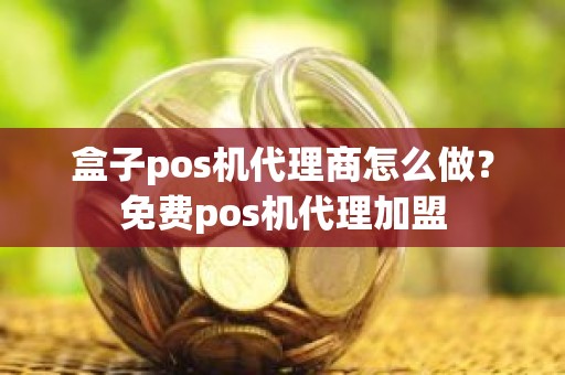 盒子pos机代理商怎么做？免费pos机代理加盟