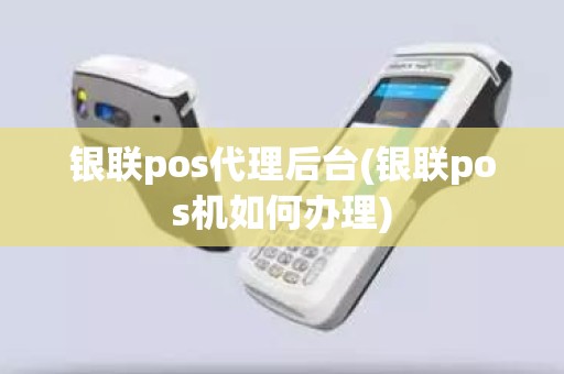 银联pos代理后台(银联pos机如何办理)