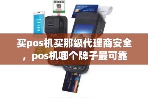 买pos机买那级代理商安全，pos机哪个牌子最可靠