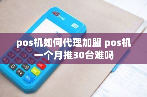 pos机如何代理加盟 pos机一个月推30台难吗