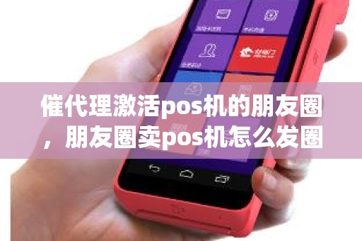 催代理激活pos机的朋友圈，朋友圈卖pos机怎么发圈