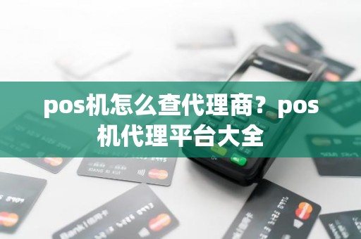 pos机怎么查代理商？pos机代理平台大全