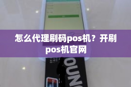 怎么代理刷码pos机？开刷pos机官网