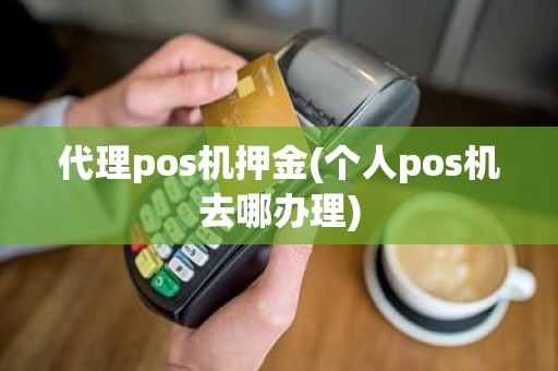 代理pos机押金(个人pos机去哪办理)