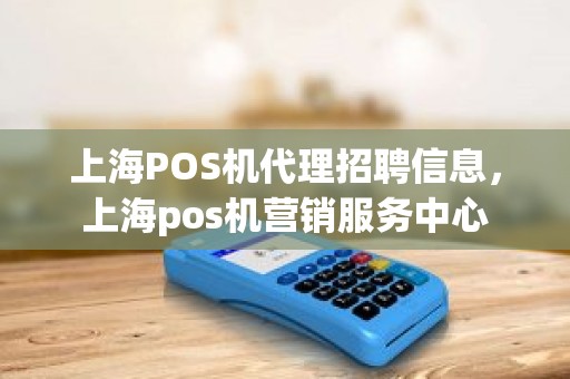 上海POS机代理招聘信息，上海pos机营销服务中心