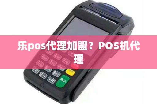 乐pos代理加盟？POS机代理