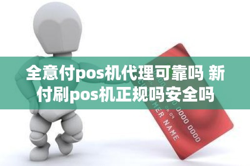 全意付pos机代理可靠吗 新付刷pos机正规吗安全吗