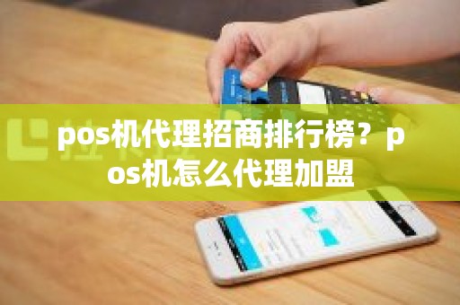 pos机代理招商排行榜？pos机怎么代理加盟