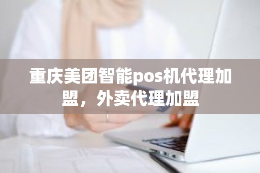 重庆美团智能pos机代理加盟，外卖代理加盟