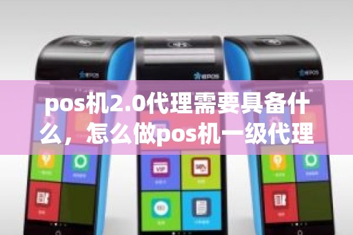 pos机2.0代理需要具备什么，怎么做pos机一级代理