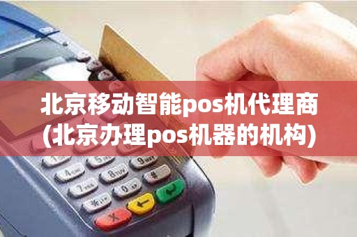 北京移动智能pos机代理商(北京办理pos机器的机构)