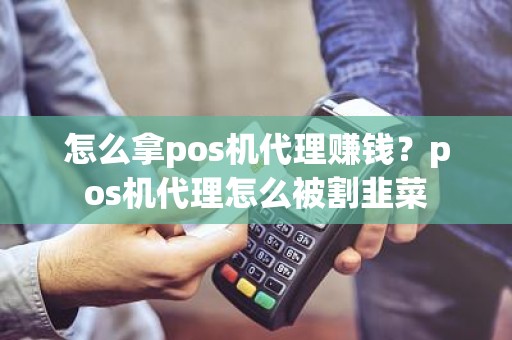 怎么拿pos机代理赚钱？pos机代理怎么被割韭菜