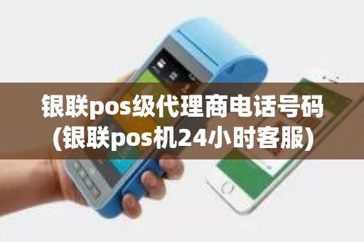 银联pos级代理商电话号码(银联pos机24小时客服)