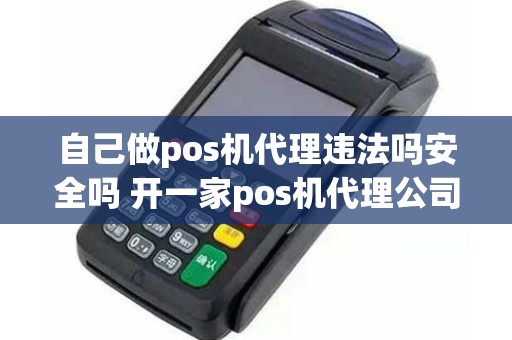 自己做pos机代理违法吗安全吗 开一家pos机代理公司