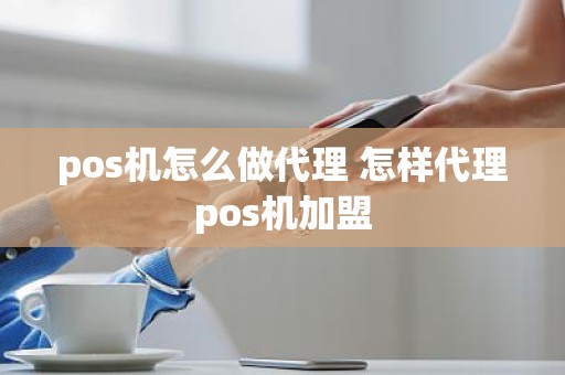 pos机怎么做代理 怎样代理pos机加盟