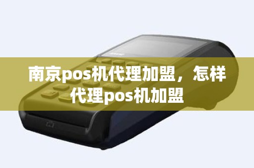 南京pos机代理加盟，怎样代理pos机加盟