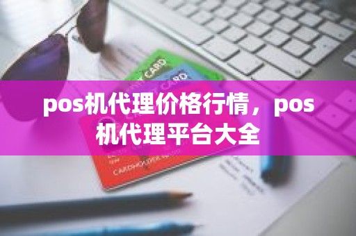 pos机代理价格行情，pos机代理平台大全