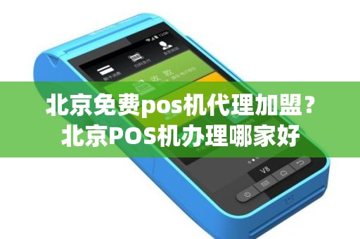 北京免费pos机代理加盟？北京POS机办理哪家好