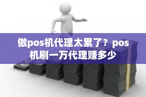 做pos机代理太累了？pos机刷一万代理赚多少