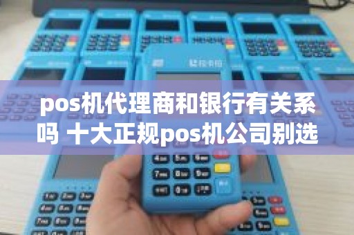 pos机代理商和银行有关系吗 十大正规pos机公司别选错了