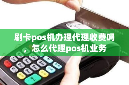 刷卡pos机办理代理收费吗，怎么代理pos机业务