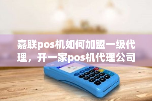 嘉联pos机如何加盟一级代理，开一家pos机代理公司