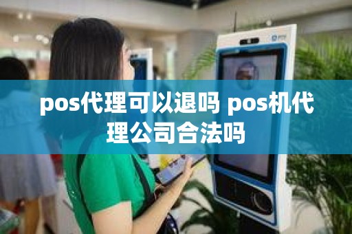 pos代理可以退吗 pos机代理公司合法吗