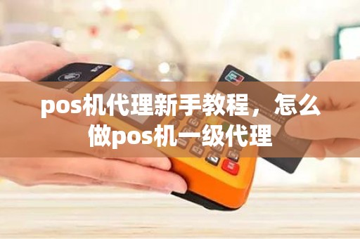 pos机代理新手教程，怎么做pos机一级代理